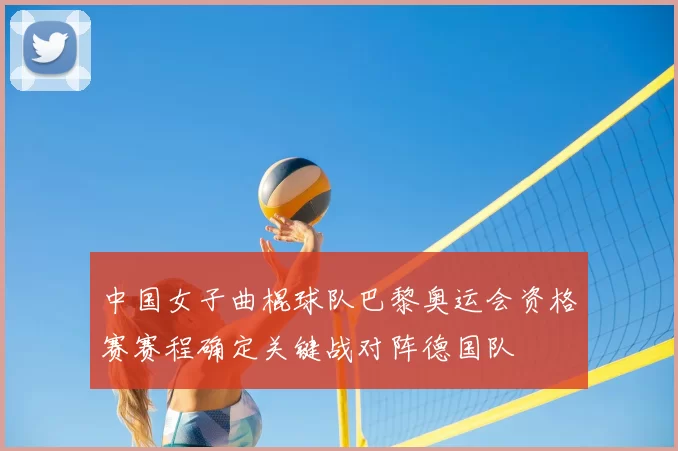 中国女子曲棍球队巴黎奥运会资格赛赛程确定关键战对阵德国队