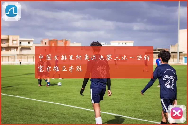 中国女排里约奥运决赛三比一逆转塞尔维亚夺冠