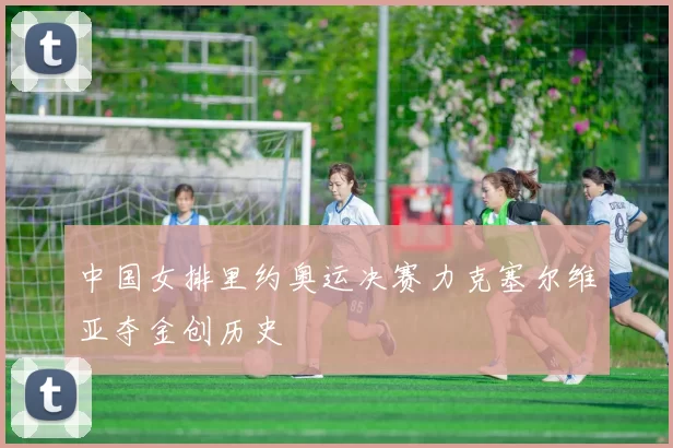 中国女排里约奥运决赛力克塞尔维亚夺金创历史