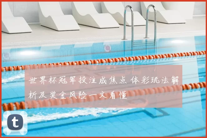 世界杯冠军投注成焦点 体彩玩法解析及奖金风险一文看懂