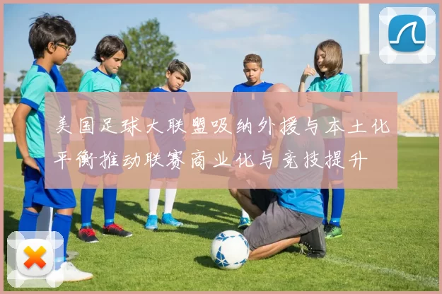 美国足球大联盟吸纳外援与本土化平衡推动联赛商业化与竞技提升