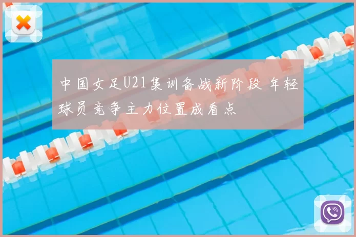 中国女足U21集训备战新阶段 年轻球员竞争主力位置成看点