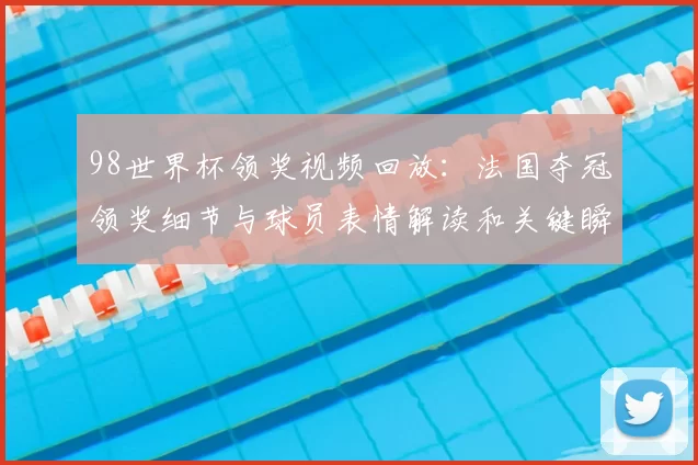 98世界杯领奖视频回放：法国夺冠领奖细节与球员表情解读和关键瞬间