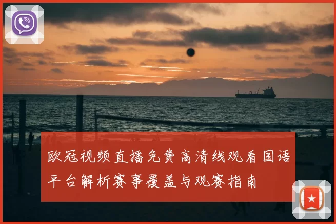欧冠视频直播免费高清线观看国语平台解析赛事覆盖与观赛指南