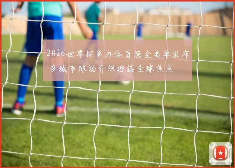2026世界杯举办体育场全名单发布 多城市球场升级迎接全球焦点