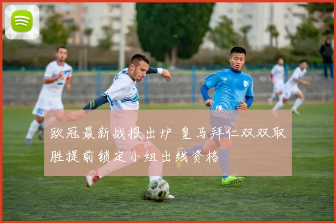 欧冠最新战报出炉 皇马拜仁双双取胜提前锁定小组出线资格