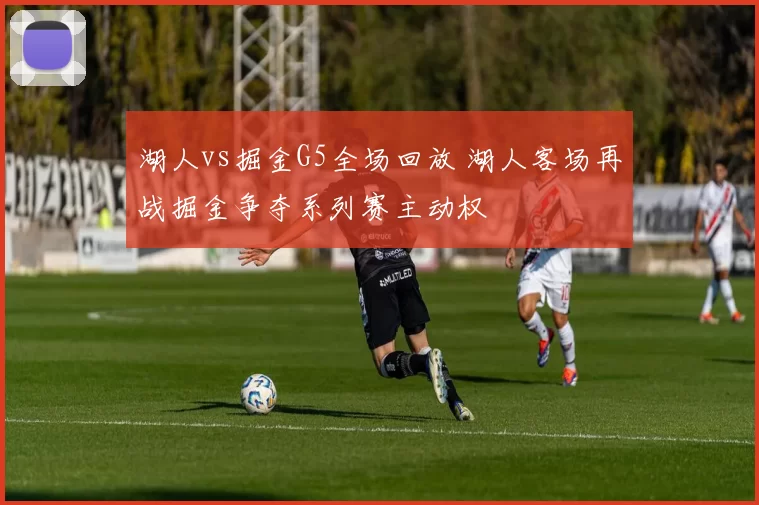 湖人vs掘金G5全场回放 湖人客场再战掘金争夺系列赛主动权