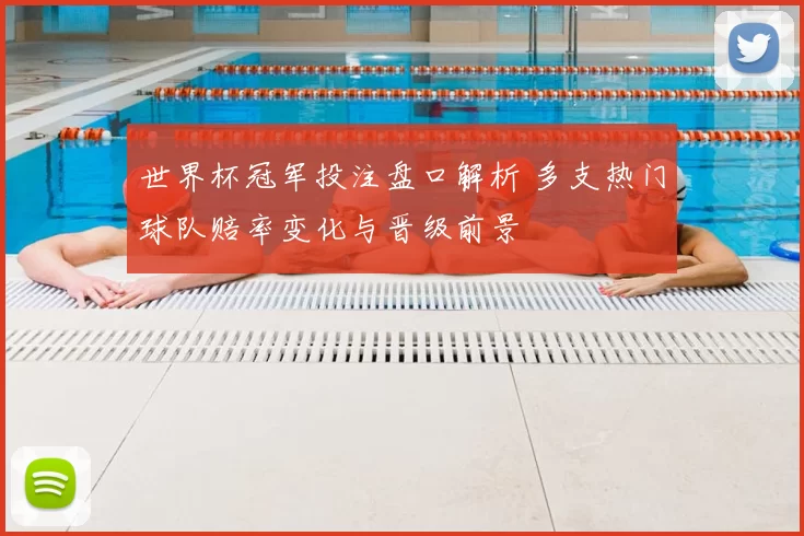 世界杯冠军投注盘口解析 多支热门球队赔率变化与晋级前景