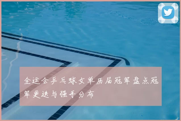 全运会乒乓球女单历届冠军盘点冠军更迭与强手分布