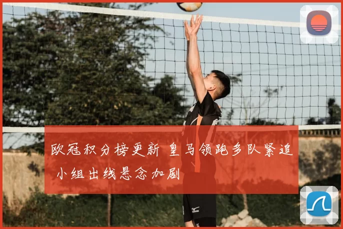 欧冠积分榜更新 皇马领跑多队紧追 小组出线悬念加剧