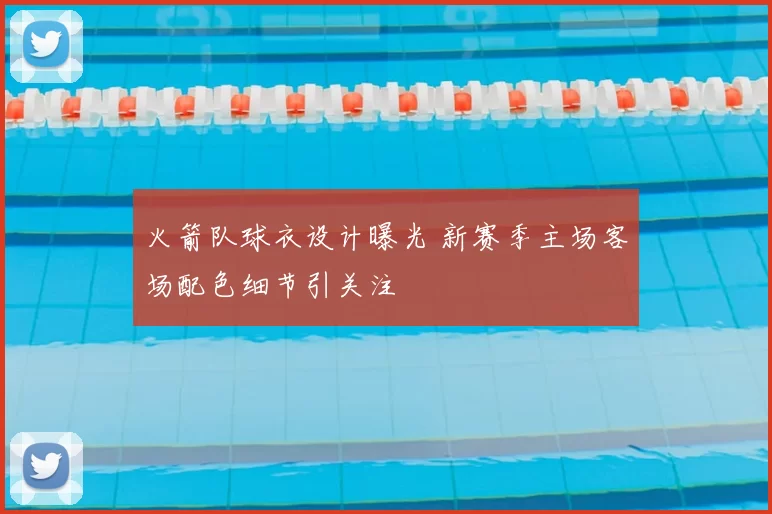 火箭队球衣设计曝光 新赛季主场客场配色细节引关注