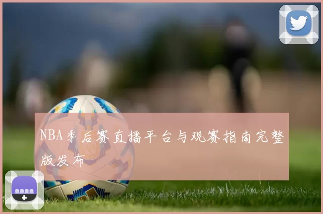 NBA季后赛直播平台与观赛指南完整版发布