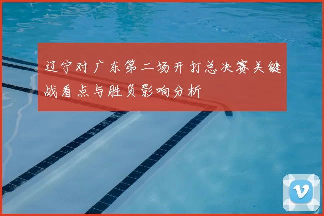 辽宁对广东第二场开打总决赛关键战看点与胜负影响分析