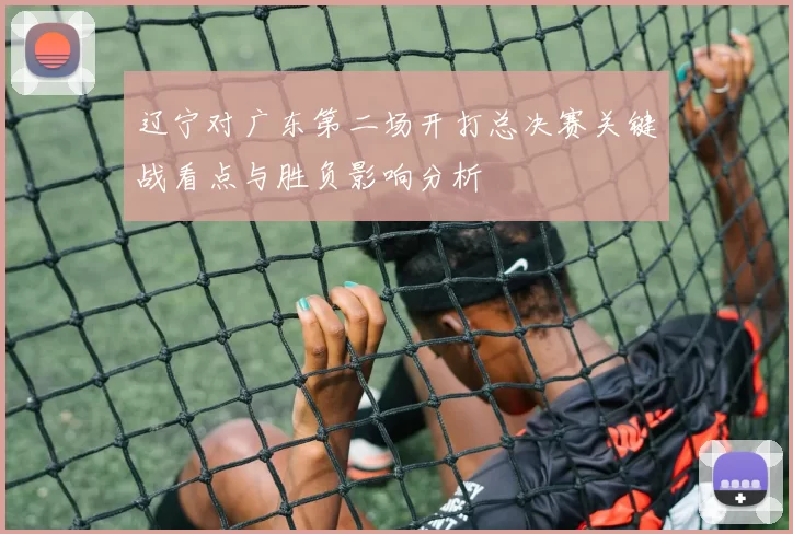 辽宁对广东第二场开打总决赛关键战看点与胜负影响分析