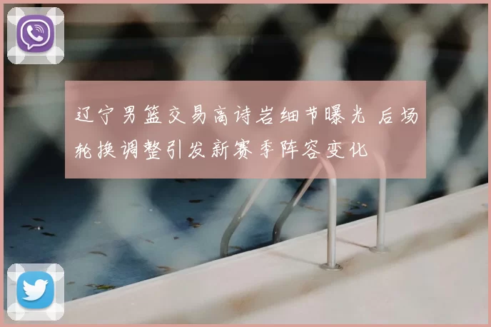 辽宁男篮交易高诗岩细节曝光 后场轮换调整引发新赛季阵容变化