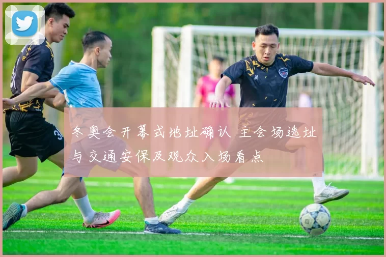 冬奥会开幕式地址确认 主会场选址与交通安保及观众入场看点