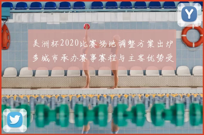 美洲杯2020比赛场地调整方案出炉多城市承办赛事赛程与主客优势受关注