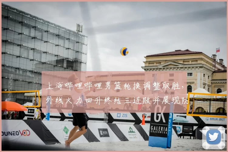 上海哔哩哔哩男篮轮换调整取胜，外线火力回升终结三连败并展现防守改进