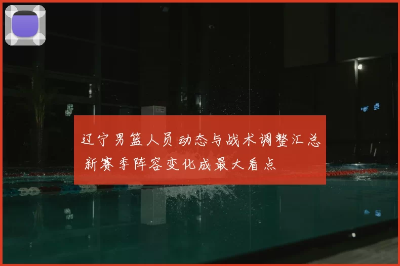 辽宁男篮人员动态与战术调整汇总 新赛季阵容变化成最大看点