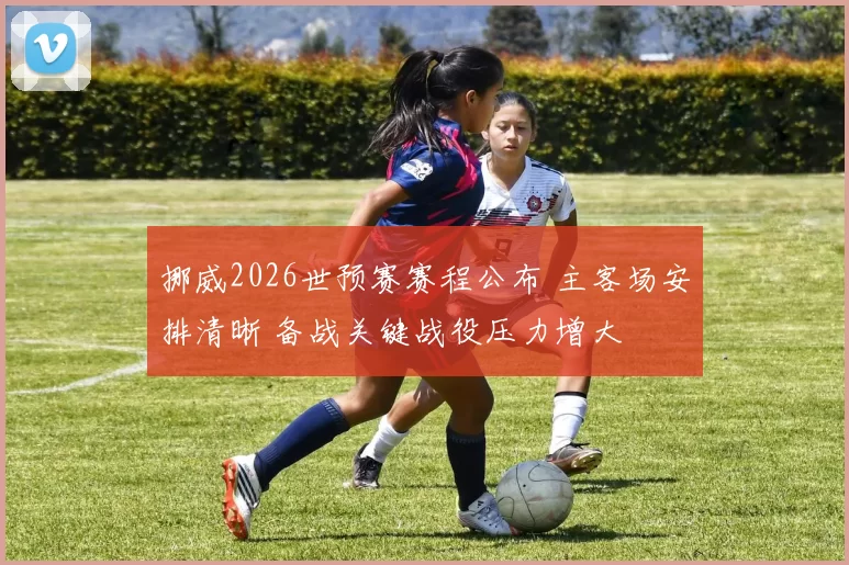 挪威2026世预赛赛程公布 主客场安排清晰 备战关键战役压力增大