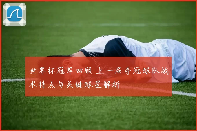 世界杯冠军回顾 上一届夺冠球队战术特点与关键球星解析