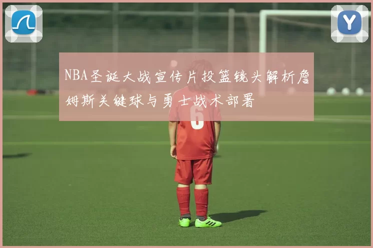 NBA圣诞大战宣传片投篮镜头解析詹姆斯关键球与勇士战术部署