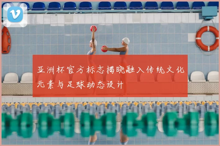 亚洲杯官方标志揭晓融入传统文化元素与足球动态设计