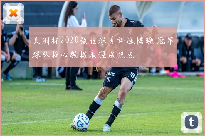 美洲杯2020最佳球员评选揭晓 冠军球队核心数据表现成焦点