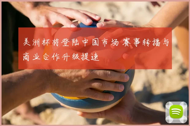 美洲杯将登陆中国市场 赛事转播与商业合作升级提速