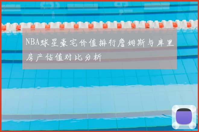 NBA球星豪宅价值排行詹姆斯与库里房产估值对比分析