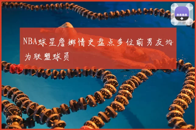NBA球星詹娜情史盘点多位前男友均为联盟球员