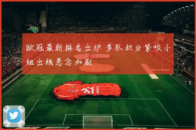 欧冠最新排名出炉 多队积分紧咬小组出线悬念加剧