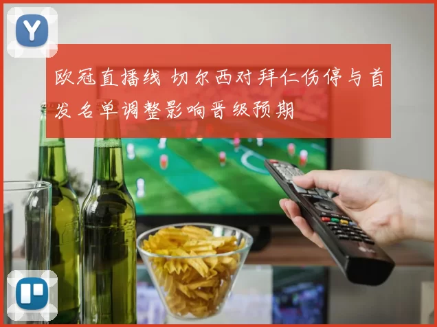 欧冠直播线 切尔西对拜仁伤停与首发名单调整影响晋级预期