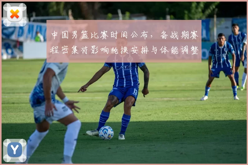 中国男篮比赛时间公布，备战期赛程密集将影响轮换安排与体能调整