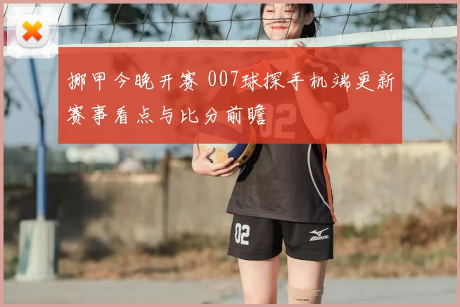 挪甲今晚开赛 007球探手机端更新赛事看点与比分前瞻