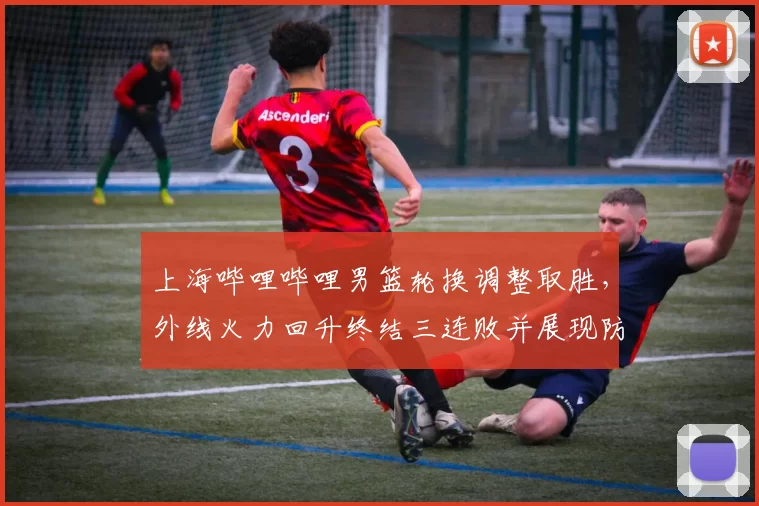 上海哔哩哔哩男篮轮换调整取胜，外线火力回升终结三连败并展现防守改进