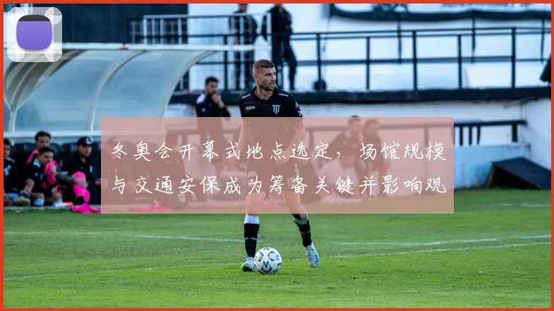 冬奥会开幕式地点选定，场馆规模与交通安保成为筹备关键并影响观众动线