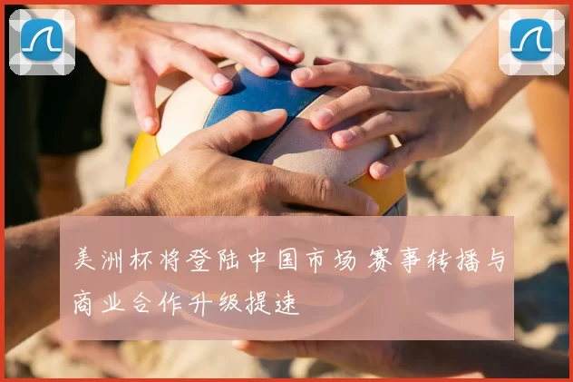 美洲杯将登陆中国市场 赛事转播与商业合作升级提速