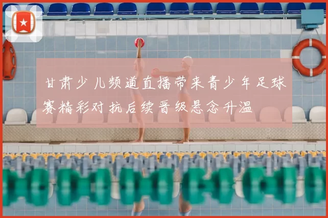 甘肃少儿频道直播带来青少年足球赛精彩对抗后续晋级悬念升温