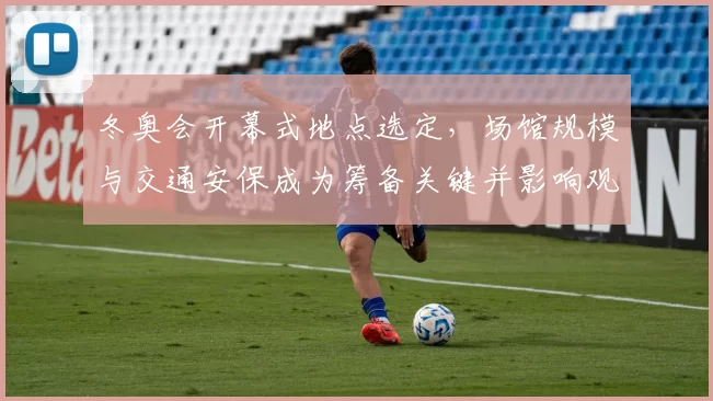 冬奥会开幕式地点选定，场馆规模与交通安保成为筹备关键并影响观众动线