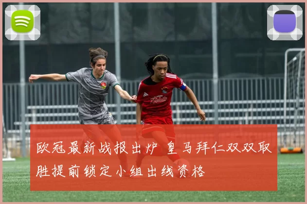 欧冠最新战报出炉 皇马拜仁双双取胜提前锁定小组出线资格