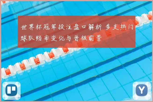 世界杯冠军投注盘口解析 多支热门球队赔率变化与晋级前景