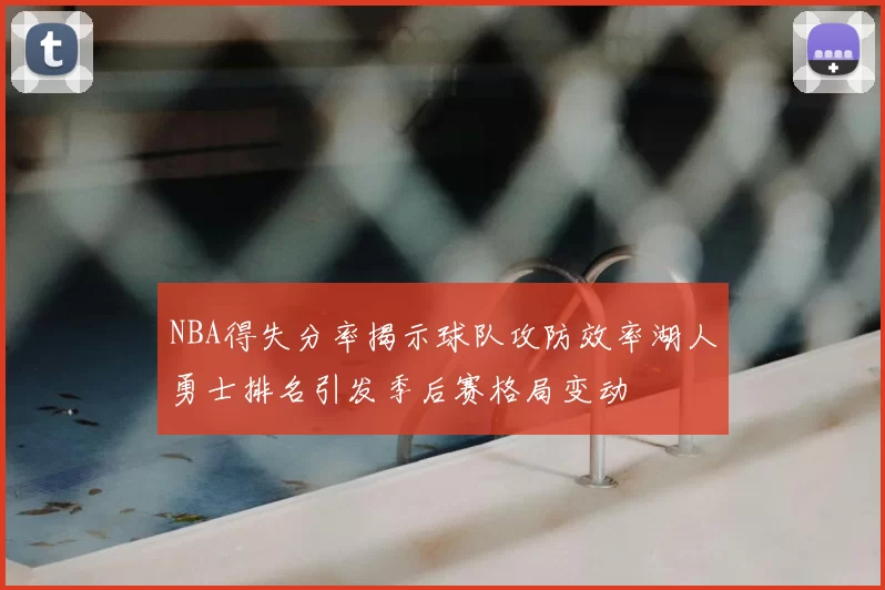 NBA得失分率揭示球队攻防效率湖人勇士排名引发季后赛格局变动