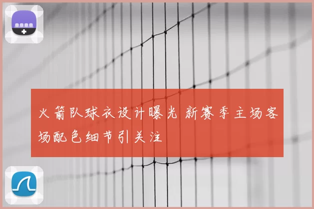 火箭队球衣设计曝光 新赛季主场客场配色细节引关注