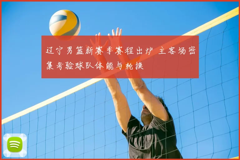 辽宁男篮新赛季赛程出炉 主客场密集考验球队体能与轮换