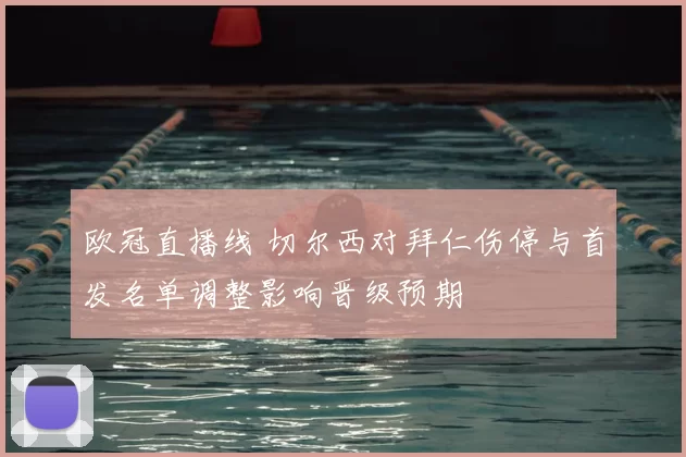 欧冠直播线 切尔西对拜仁伤停与首发名单调整影响晋级预期